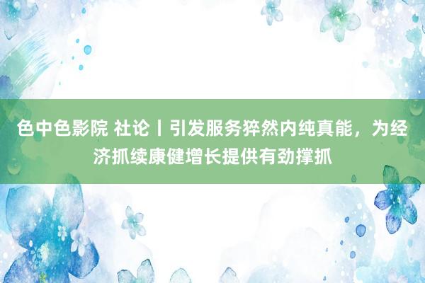 色中色影院 社论丨引发服务猝然内纯真能，为经济抓续康健增长提供有劲撑抓