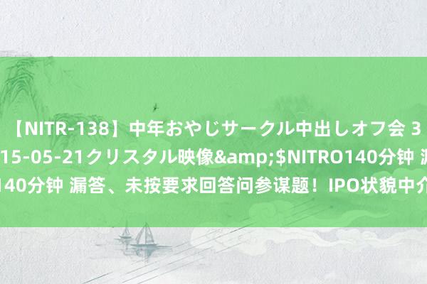 【NITR-138】中年おやじサークル中出しオフ会 3 杏</a>2015-05-21クリスタル映像&$NITRO140分钟 漏答、未按要求回答问参谋题！IPO状貌中介机构执业质料遭质疑