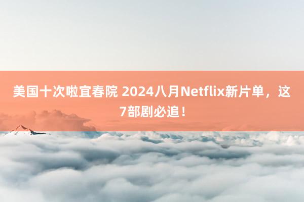 美国十次啦宜春院 2024八月Netflix新片单，这7部剧必追！