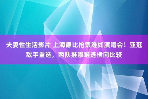 夫妻性生活影片 上海德比抢票难如演唱会！亚冠敌手重迭，两队推崇难逃横向比较