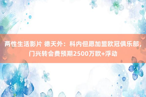 两性生活影片 德天外：科内但愿加盟欧冠俱乐部，门兴转会费预期2500万欧+浮动