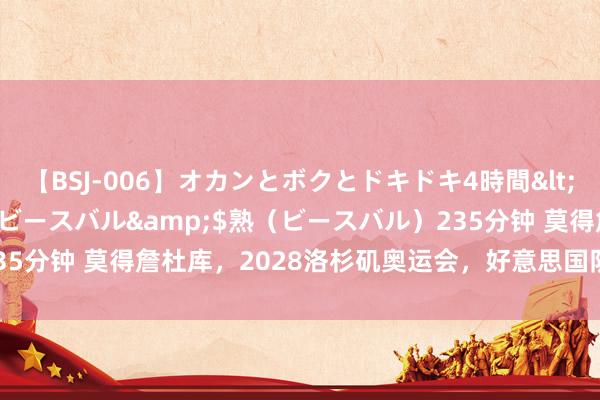 【BSJ-006】オカンとボクとドキドキ4時間</a>2008-04-21ビースバル&$熟（ビースバル）235分钟 莫得詹杜库，2028洛杉矶奥运会，好意思国队不稳了？别瞎费神！