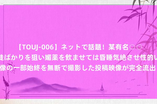 【TOUJ-006】ネットで話題！某有名○○塾講師が未○年の女生徒ばかりを狙い媚薬を飲ませては昏睡気絶させ性的いたずらしたレイプ映像の一部始終を無断で撮影した投稿映像が完全流出！ 张兰机场颠仆，眼镜齐飞了，筱梅打电话安危却被回绝，原因太不测