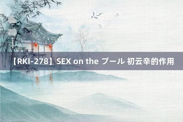 【RKI-278】SEX on the プール 初云辛的作用