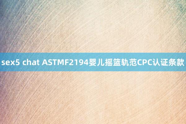 sex5 chat ASTMF2194婴儿摇篮轨范CPC认证条款