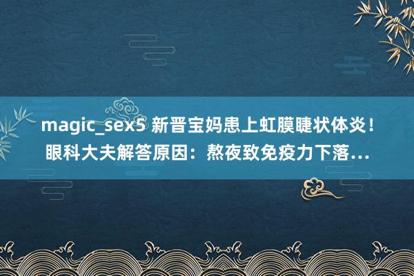 magic_sex5 新晋宝妈患上虹膜睫状体炎！眼科大夫解答原因：熬夜致免疫力下落…