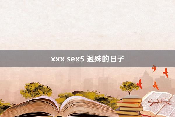 xxx sex5 迥殊的日子