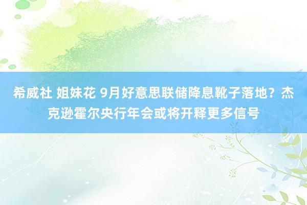 希威社 姐妹花 9月好意思联储降息靴子落地？杰克逊霍尔央行年会或将开释更多信号