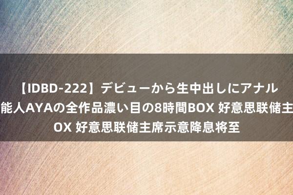 【IDBD-222】デビューから生中出しにアナルまで！最強の芸能人AYAの全作品濃い目の8時間BOX 好意思联储主席示意降息将至