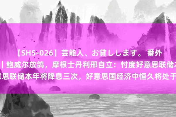 【SHS-026】芸能人、お貸しします。 番外SP 杰克逊霍尔央行年会｜鲍威尔放鸽，摩根士丹利邢自立：忖度好意思联储本年将降息三次，好意思国经济中恒久将处于相对“三高”的状态