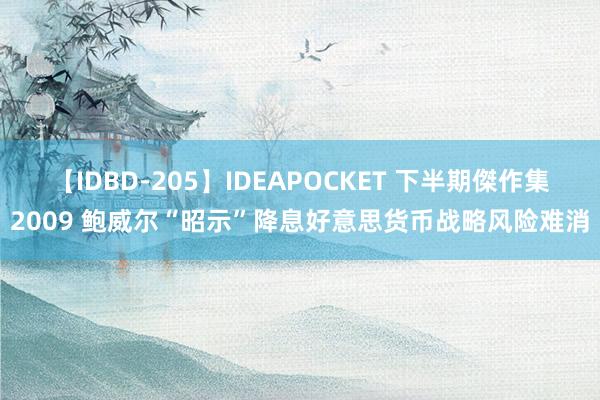 【IDBD-205】IDEAPOCKET 下半期傑作集2009 鲍威尔“昭示”降息　好意思货币战略风险难消