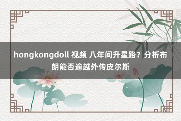 hongkongdoll 视频 八年间升星路？分析布朗能否逾越外传皮尔斯