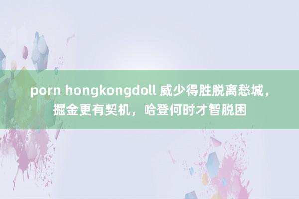 porn hongkongdoll 威少得胜脱离愁城，掘金更有契机，哈登何时才智脱困