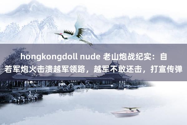 hongkongdoll nude 老山炮战纪实：自若军炮火击溃越军领路，越军不敢还击，打宣传弹