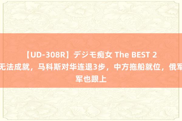 【UD-308R】デジモ痴女 The BEST 2 菲舰已无法成就，马科斯对华连退3步，中方拖船就位，俄军也跟上