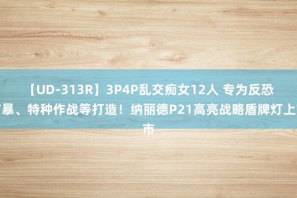 【UD-313R】3P4P乱交痴女12人 专为反恐防暴、特种作战等打造！纳丽德P21高亮战略盾牌灯上市