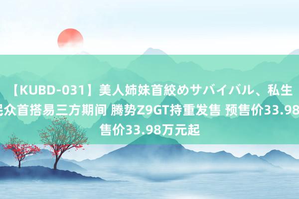 【KUBD-031】美人姉妹首絞めサバイバル、私生きる 民众首搭易三方期间 腾势Z9GT持重发售 预售价33.98万元起