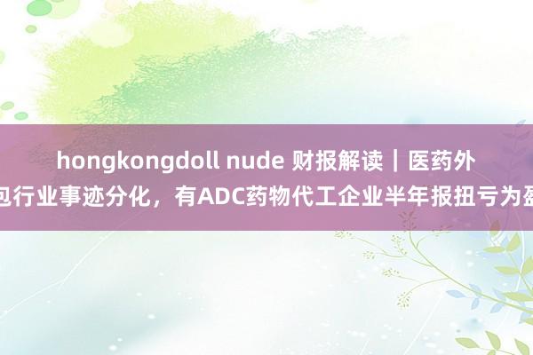 hongkongdoll nude 财报解读｜医药外包行业事迹分化，有ADC药物代工企业半年报扭亏为盈