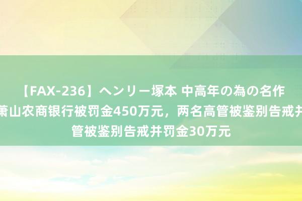 【FAX-236】ヘンリー塚本 中高年の為の名作裏ビデオ集 萧山农商银行被罚金450万元，两名高管被鉴别告戒并罚金30万元