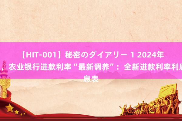 【HIT-001】秘密のダイアリー 1 2024年8月，农业银行进款利率“最新调养”：全新进款利率利息表