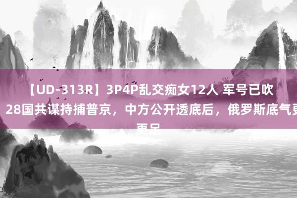 【UD-313R】3P4P乱交痴女12人 军号已吹响，28国共谋持捕普京，中方公开透底后，俄罗斯底气更足