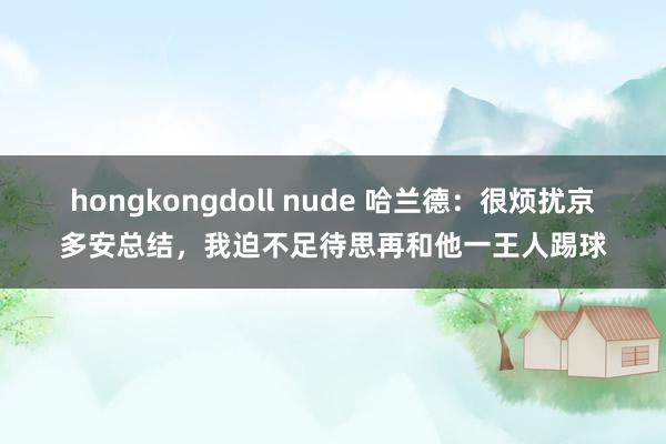 hongkongdoll nude 哈兰德：很烦扰京多安总结，我迫不足待思再和他一王人踢球