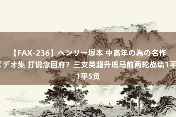 【FAX-236】ヘンリー塚本 中高年の為の名作裏ビデオ集 打说念回府？三支英超升班马前两轮战绩1平5负