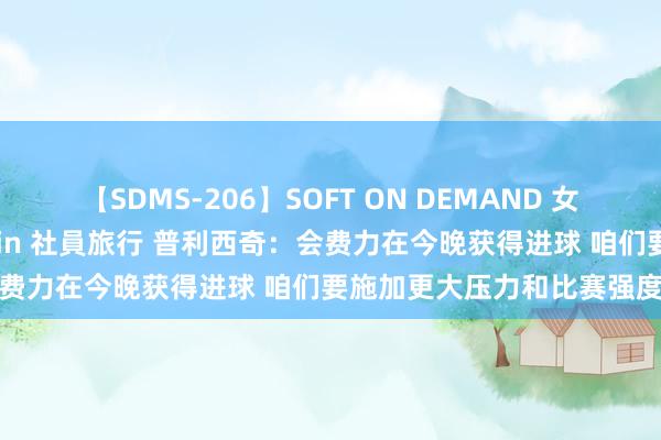 【SDMS-206】SOFT ON DEMAND 女子社員スペシャル野球拳 in 社員旅行 普利西奇：会费力在今晚获得进球 咱们要施加更大压力和比赛强度