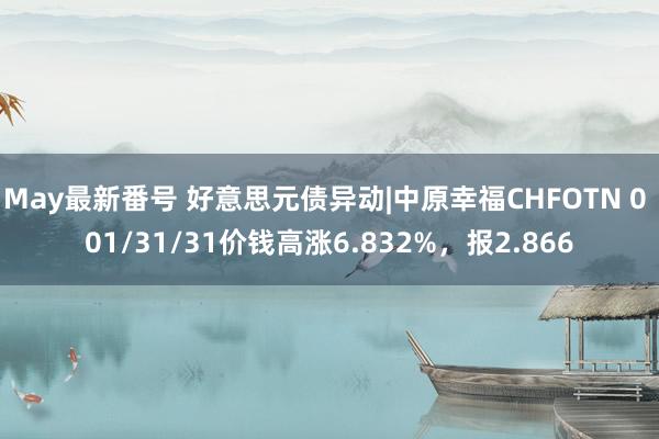 May最新番号 好意思元债异动|中原幸福CHFOTN 0 01/31/31价钱高涨6.832%，报2.866