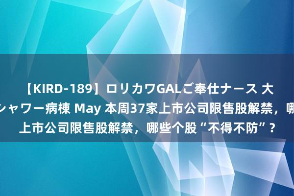 【KIRD-189】ロリカワGALご奉仕ナース 大量ぶっかけザーメンシャワー病棟 May 本周37家上市公司限售股解禁，哪些个股“不得不防”？