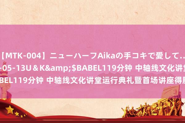 【MTK-004】ニューハーフAikaの手コキで愛して…。</a>2010-05-13U＆K&$BABEL119分钟 中轴线文化讲堂运行典礼暨首场讲座得胜举办