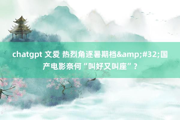 chatgpt 文爱 热烈角逐暑期档&#32;国产电影奈何“叫好又叫座”？