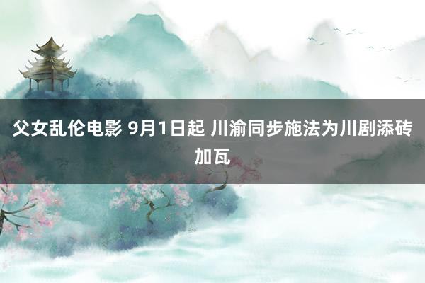 父女乱伦电影 9月1日起 川渝同步施法为川剧添砖加瓦