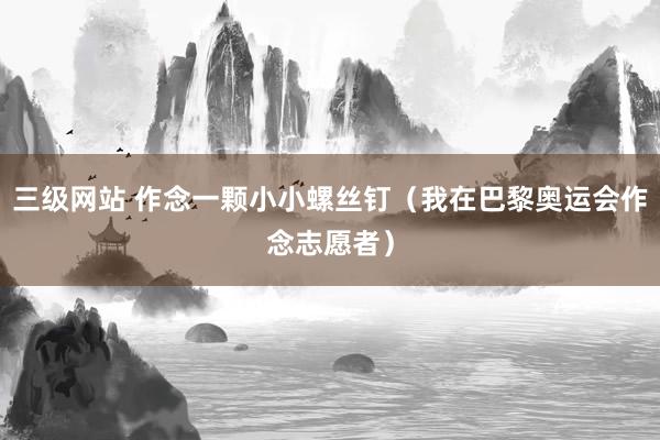 三级网站 作念一颗小小螺丝钉（我在巴黎奥运会作念志愿者）