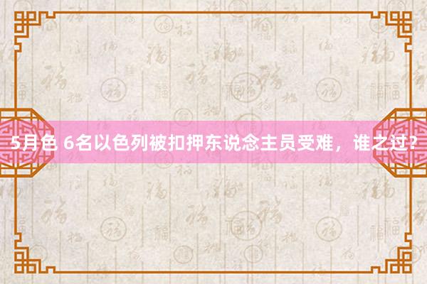 5月色 6名以色列被扣押东说念主员受难，谁之过？