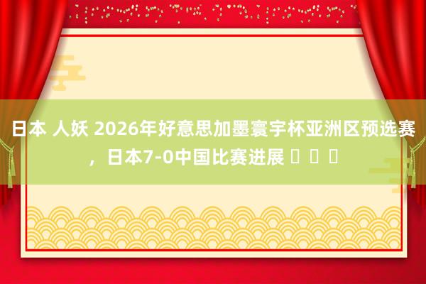 日本 人妖 2026年好意思加墨寰宇杯亚洲区预选赛，日本7-0中国比赛进展 ​​​