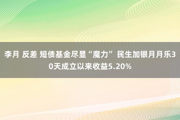 李月 反差 短债基金尽显“魔力” 民生加银月月乐30天成立以来收益5.20%