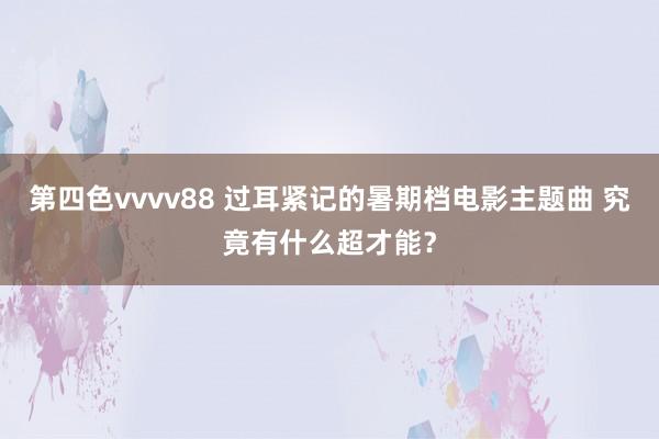 第四色vvvv88 过耳紧记的暑期档电影主题曲 究竟有什么超才能？