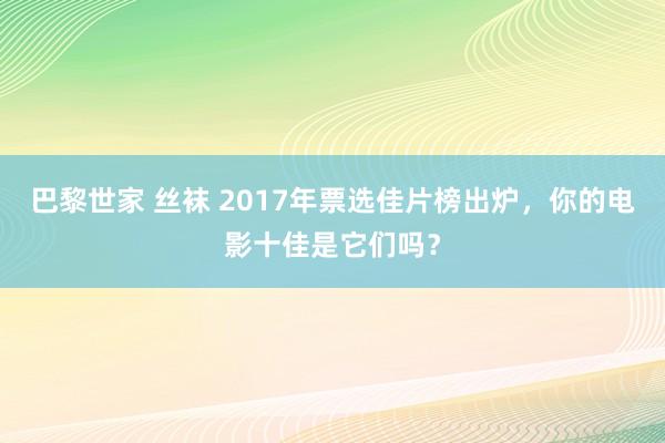 巴黎世家 丝袜 2017年票选佳片榜出炉，你的电影十佳是它们吗？