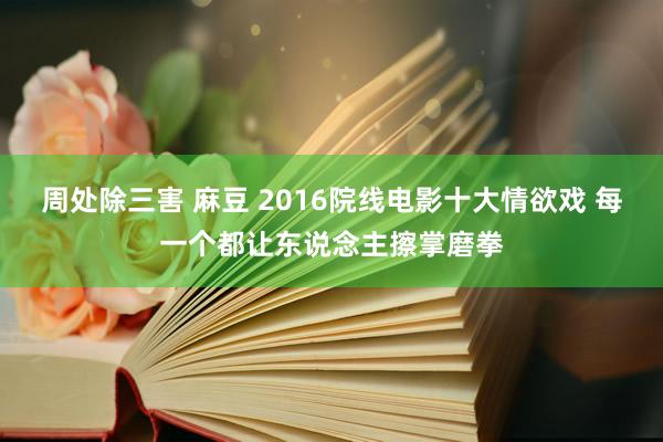 周处除三害 麻豆 2016院线电影十大情欲戏 每一个都让东说念主擦掌磨拳