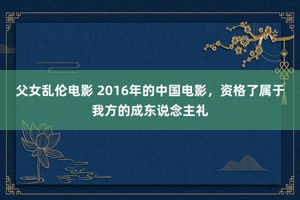 父女乱伦电影 2016年的中国电影，资格了属于我方的成东说念主礼