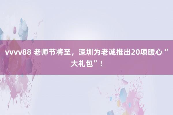 vvvv88 老师节将至，深圳为老诚推出20项暖心“大礼包”！