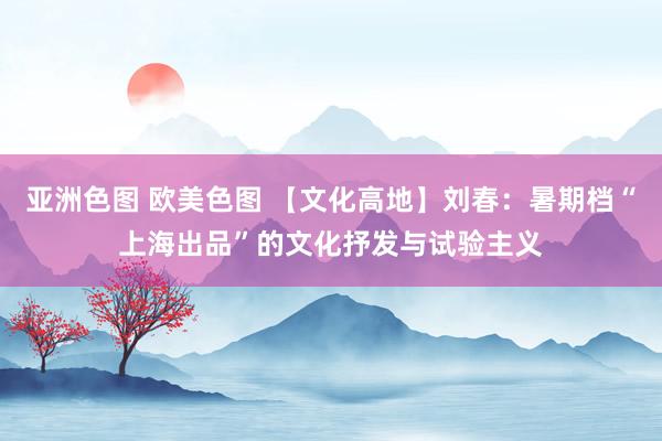 亚洲色图 欧美色图 【文化高地】刘春：暑期档“上海出品”的文化抒发与试验主义