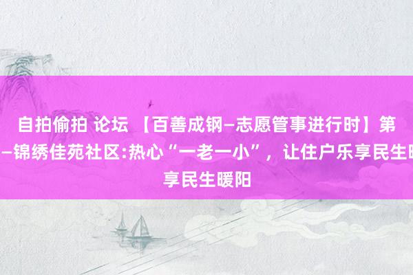 自拍偷拍 论坛 【百善成钢—志愿管事进行时】第9期—锦绣佳苑社区:热心“一老一小”，让住户乐享民生暖阳