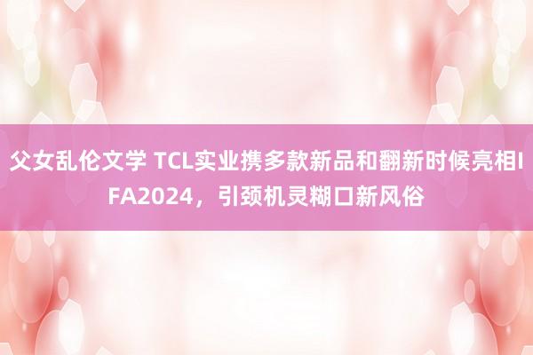 父女乱伦文学 TCL实业携多款新品和翻新时候亮相IFA2024，引颈机灵糊口新风俗