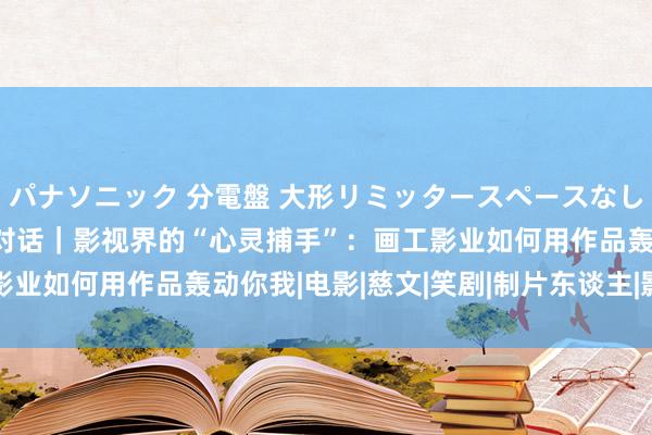 パナソニック 分電盤 大形リミッタースペースなし 露出・半埋込両用形 对话｜影视界的“心灵捕手”：画工影业如何用作品轰动你我|电影|慈文|笑剧|制片东谈主|影视作品