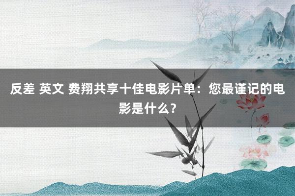 反差 英文 费翔共享十佳电影片单：您最谨记的电影是什么？