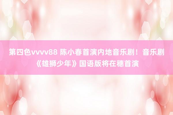 第四色vvvv88 陈小春首演内地音乐剧！音乐剧《雄狮少年》国语版将在穗首演