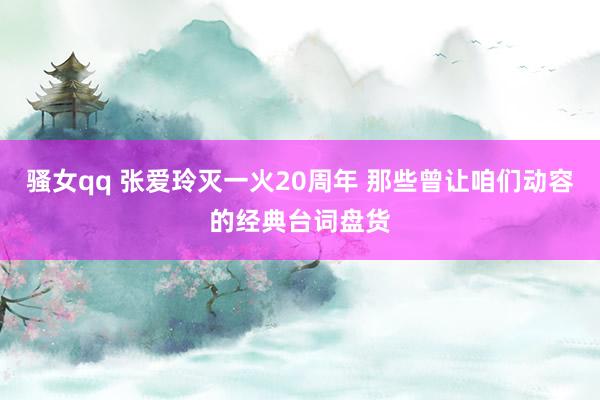 骚女qq 张爱玲灭一火20周年 那些曾让咱们动容的经典台词盘货