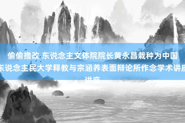 偷偷撸改 东说念主文体院院长黄永昌栽种为中国东说念主民大学释教与宗涵养表面辩论所作念学术讲座